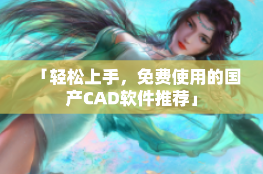 「轻松上手，免费使用的国产CAD软件推荐」