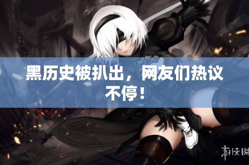 黑历史被扒出，网友们热议不停！