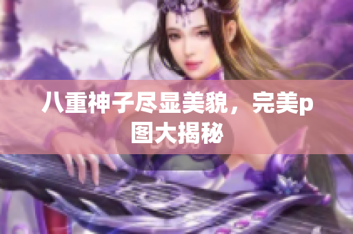 八重神子尽显美貌，完美p图大揭秘