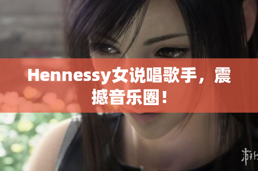 Hennessy女说唱歌手，震撼音乐圈！