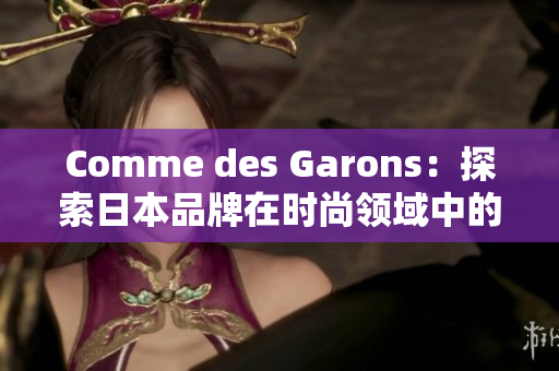 Comme des Garons：探索日本品牌在时尚领域中的崛起