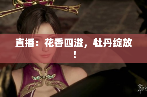 直播：花香四溢，牡丹绽放！