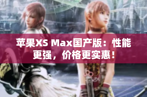 苹果XS Max国产版：性能更强，价格更实惠！