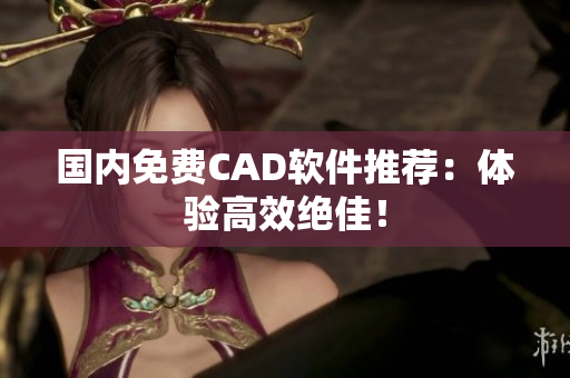 国内免费CAD软件推荐：体验高效绝佳！