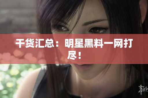 干货汇总：明星黑料一网打尽！