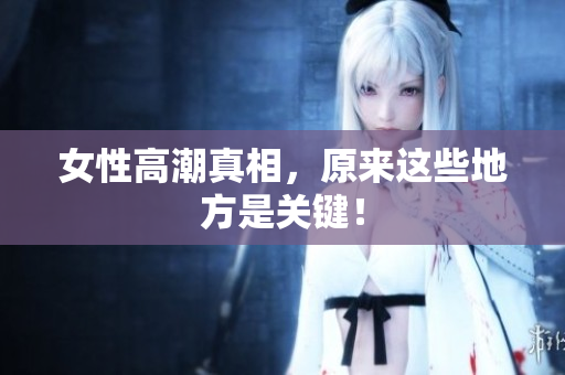 女性高潮真相，原来这些地方是关键！