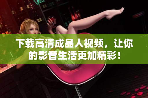 下载高清成品人视频，让你的影音生活更加精彩！