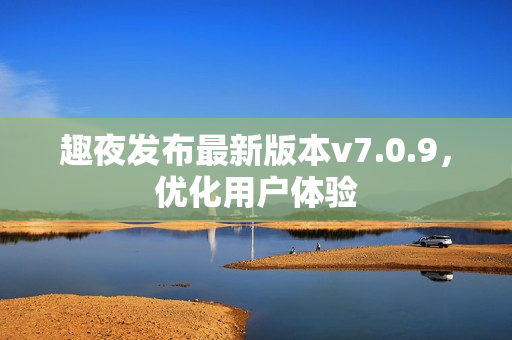 趣夜发布最新版本v7.0.9，优化用户体验