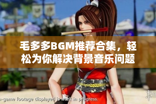 毛多多BGM推荐合集，轻松为你解决背景音乐问题