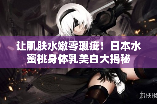 让肌肤水嫩零瑕疵！日本水蜜桃身体乳美白大揭秘