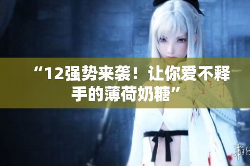 “12强势来袭！让你爱不释手的薄荷奶糖”