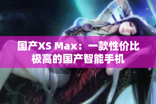 国产XS Max：一款性价比极高的国产智能手机