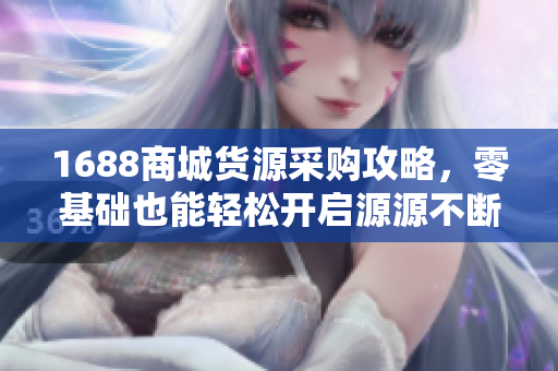 1688商城货源采购攻略，零基础也能轻松开启源源不断利润