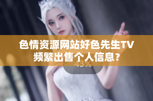 色情资源网站好色先生TV频繁出售个人信息？