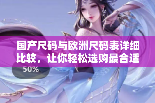国产尺码与欧洲尺码表详细比较，让你轻松选购最合适尺码