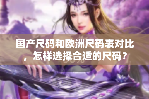 国产尺码和欧洲尺码表对比，怎样选择合适的尺码？