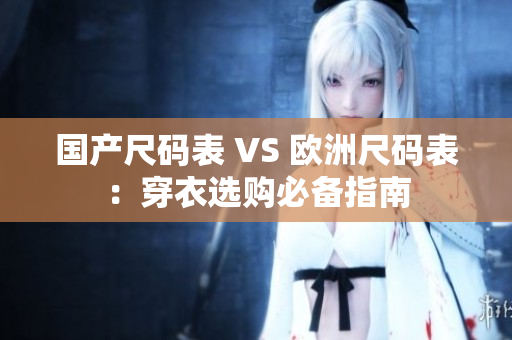 国产尺码表 VS 欧洲尺码表：穿衣选购必备指南