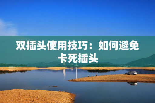 双插头使用技巧：如何避免卡死插头
