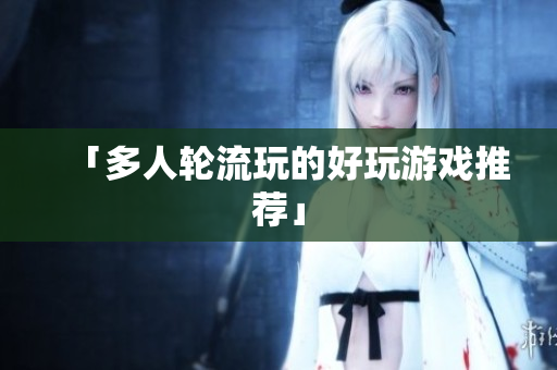 「多人轮流玩的好玩游戏推荐」