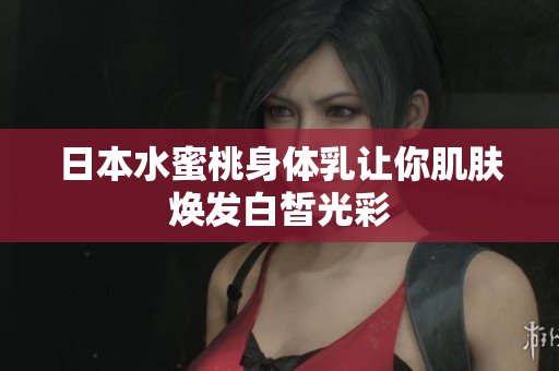 日本水蜜桃身体乳让你肌肤焕发白皙光彩