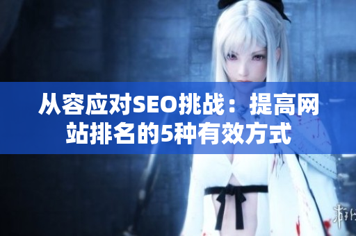 从容应对SEO挑战：提高网站排名的5种有效方式