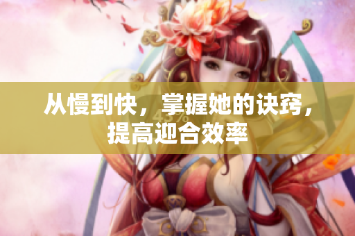 从慢到快，掌握她的诀窍，提高迎合效率