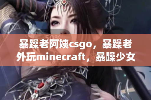 暴躁老阿姨csgo，暴躁老外玩minecraft，暴躁少女csgo136