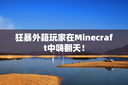 狂暴外籍玩家在Minecraft中嗨翻天！