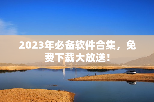 2023年必备软件合集，免费下载大放送！