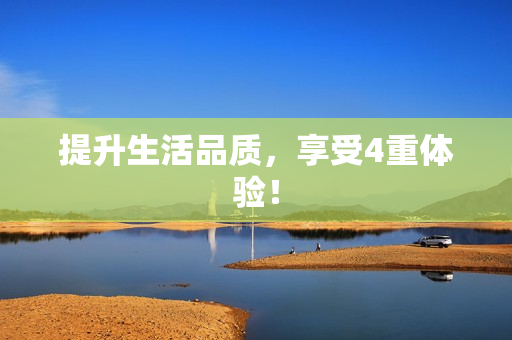 提升生活品质，享受4重体验！