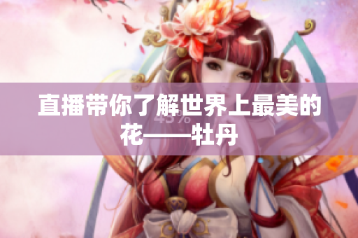直播带你了解世界上最美的花——牡丹