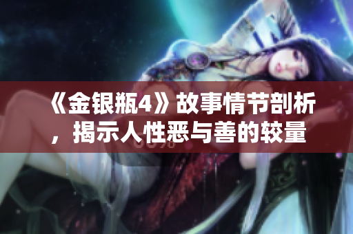 《金银瓶4》故事情节剖析，揭示人性恶与善的较量