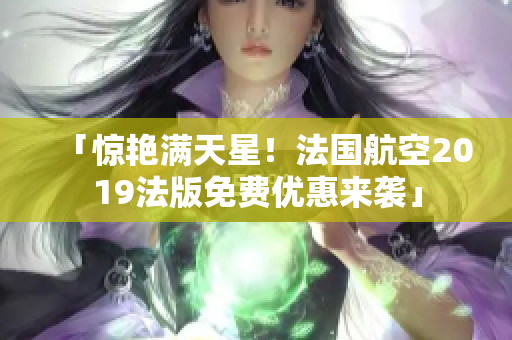 「惊艳满天星！法国航空2019法版免费优惠来袭」