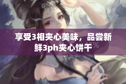 享受3相夹心美味，品尝新鲜3ph夹心饼干