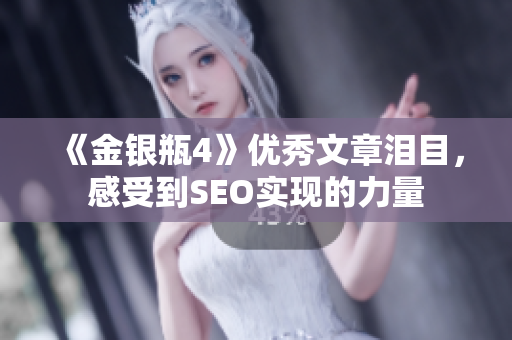 《金银瓶4》优秀文章泪目，感受到SEO实现的力量