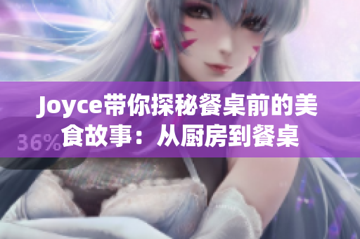 Joyce带你探秘餐桌前的美食故事：从厨房到餐桌