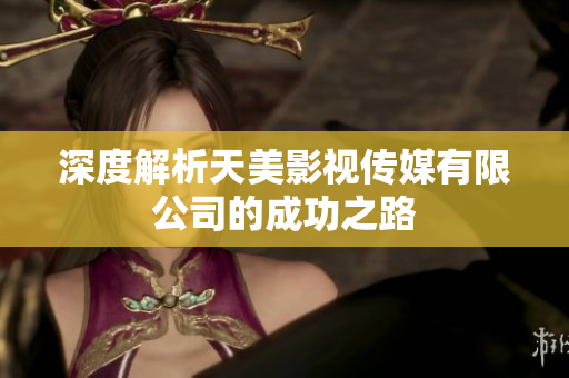 深度解析天美影视传媒有限公司的成功之路