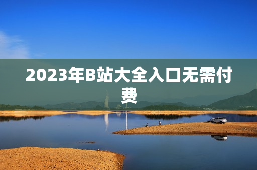 2023年B站大全入口无需付费