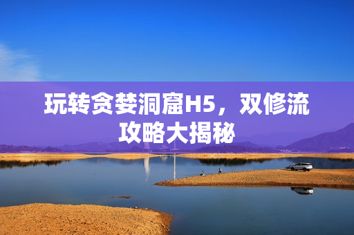 玩转贪婪洞窟H5，双修流攻略大揭秘