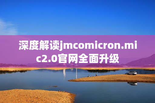 深度解读jmcomicron.mic2.0官网全面升级