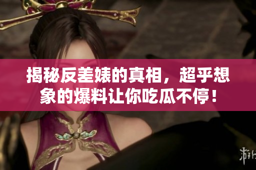 揭秘反差婊的真相，超乎想象的爆料让你吃瓜不停！