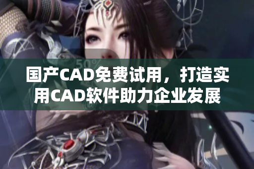 国产CAD免费试用，打造实用CAD软件助力企业发展