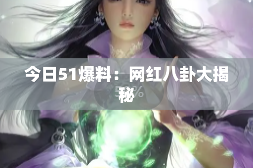 今日51爆料：网红八卦大揭秘