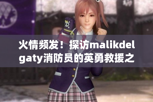 火情频发！探访malikdelgaty消防员的英勇救援之路