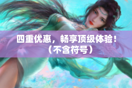 四重优惠，畅享顶级体验！（不含符号）