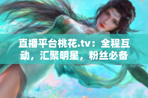 直播平台桃花.tv：全程互动，汇聚明星，粉丝必备