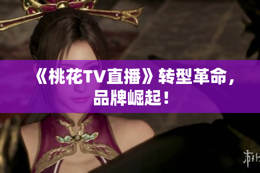 《桃花TV直播》转型革命，品牌崛起！