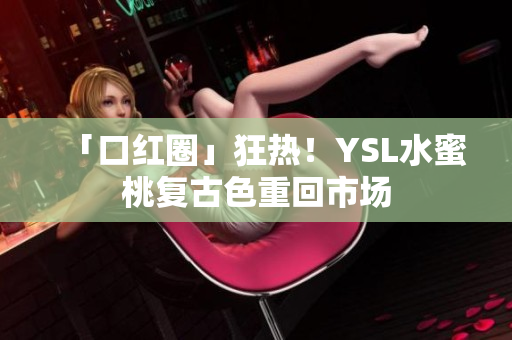 「口红圈」狂热！YSL水蜜桃复古色重回市场