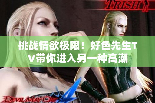 挑战情欲极限！好色先生TV带你进入另一种高潮