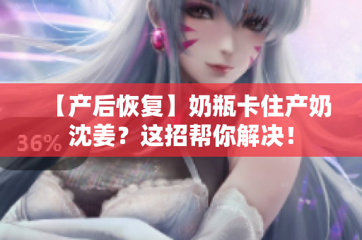 【产后恢复】奶瓶卡住产奶沈姜？这招帮你解决！
